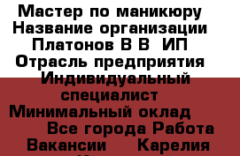 Мастер по маникюру › Название организации ­ Платонов В.В, ИП › Отрасль предприятия ­ Индивидуальный специалист › Минимальный оклад ­ 30 000 - Все города Работа » Вакансии   . Карелия респ.,Костомукша г.